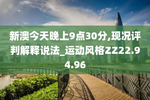 新澳今天晚上9点30分,现况评判解释说法_运动风格ZZ22.94.96