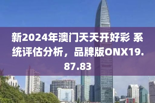 新2024年澳门天天开好彩 系统评估分析，品牌版ONX19.87.83