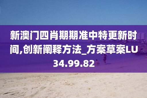 新澳门四肖期期准中特更新时间,创新阐释方法_方案草案LU34.99.82
