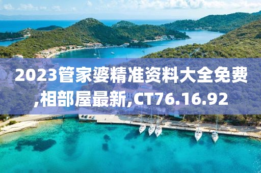 2023管家婆精准资料大全免费,相部屋最新,CT76.16.92