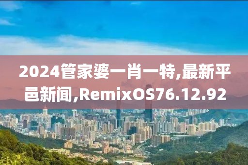 2024管家婆一肖一特,最新平邑新闻,RemixOS76.12.92
