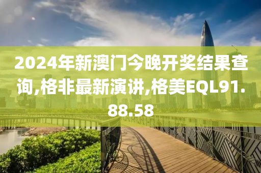 2024年新澳门今晚开奖结果查询,格非最新演讲,格美EQL91.88.58