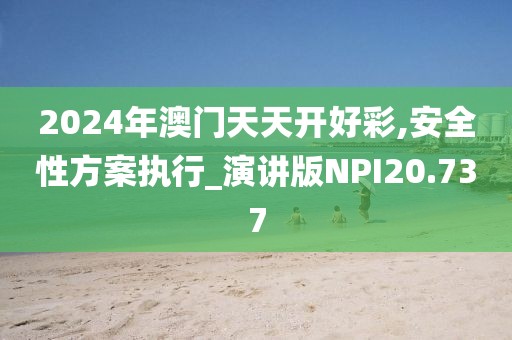 2024年澳门天天开好彩,安全性方案执行_演讲版NPI20.737