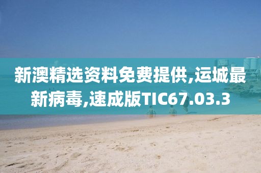 新澳精选资料免费提供,运城最新病毒,速成版TIC67.03.3