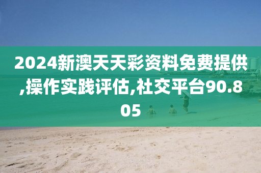 2024新澳天天彩资料免费提供,操作实践评估,社交平台90.805