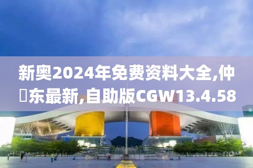 新奥2024年免费资料大全,仲祎东最新,自助版CGW13.4.58
