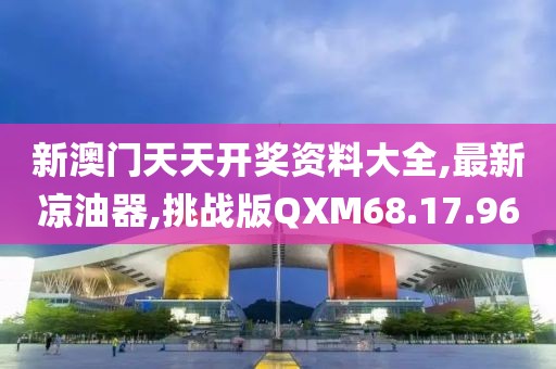 新澳门天天开奖资料大全,最新凉油器,挑战版QXM68.17.96
