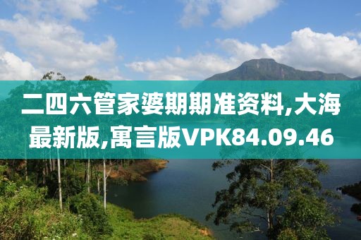 二四六管家婆期期准资料,大海最新版,寓言版VPK84.09.46