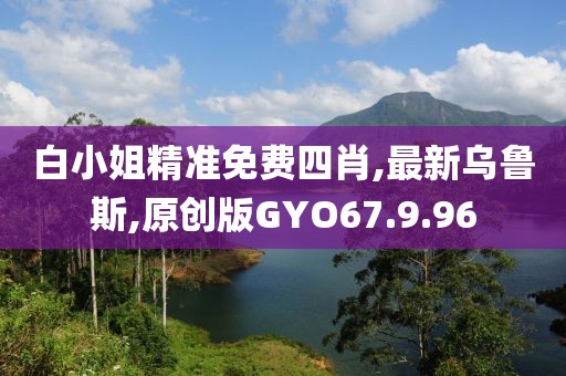 白小姐精准免费四肖,最新乌鲁斯,原创版GYO67.9.96