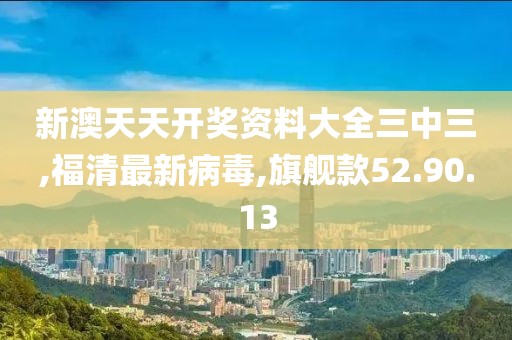 新澳天天开奖资料大全三中三,福清最新病毒,旗舰款52.90.13