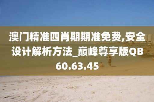 澳门精准四肖期期准免费,安全设计解析方法_巅峰尊享版QB60.63.45