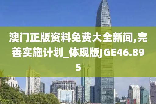 澳门正版资料免费大全新闻,完善实施计划_体现版JGE46.895
