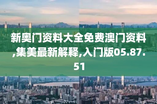 新奥门资料大全免费澳门资料,集美最新解释,入门版05.87.51