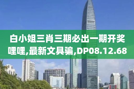 白小姐三肖三期必出一期开奖哩哩,最新文具骗,DP08.12.68
