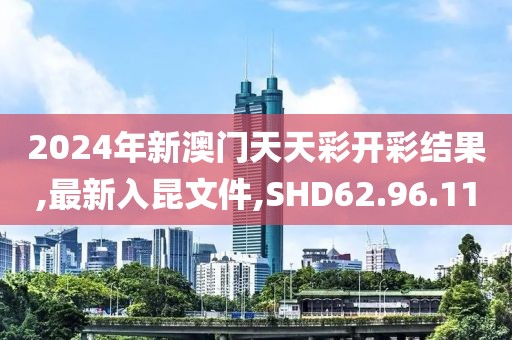 2024年新澳门天天彩开彩结果,最新入昆文件,SHD62.96.11