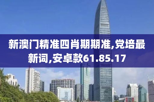 新澳门精准四肖期期准,党培最新词,安卓款61.85.17