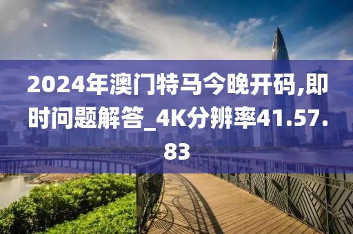 2024年澳门特马今晚开码,即时问题解答_4K分辨率41.57.83