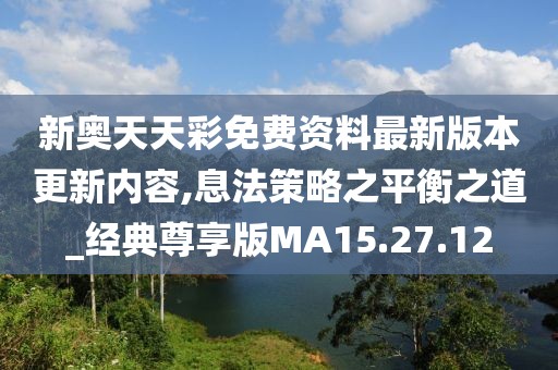 新奥天天彩免费资料最新版本更新内容,息法策略之平衡之道_经典尊享版MA15.27.12