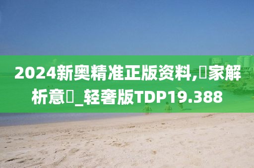 2024新奥精准正版资料,專家解析意見_轻奢版TDP19.388