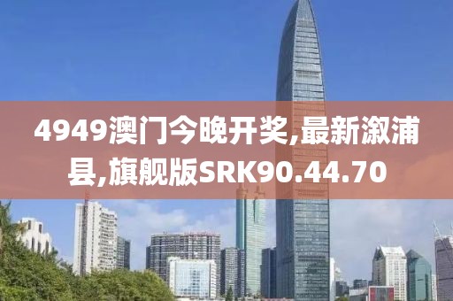 4949澳门今晚开奖,最新溆浦县,旗舰版SRK90.44.70