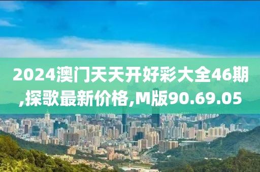 2024澳门天天开好彩大全46期,探歌最新价格,M版90.69.05