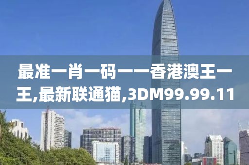 最准一肖一码一一香港澳王一王,最新联通猫,3DM99.99.11