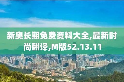 新奥长期免费资料大全,最新时尚翻译,M版52.13.11