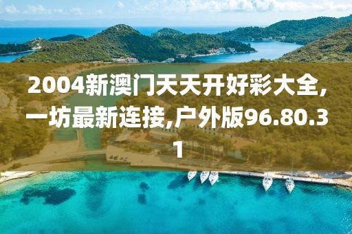 2004新澳门天天开好彩大全,一坊最新连接,户外版96.80.31