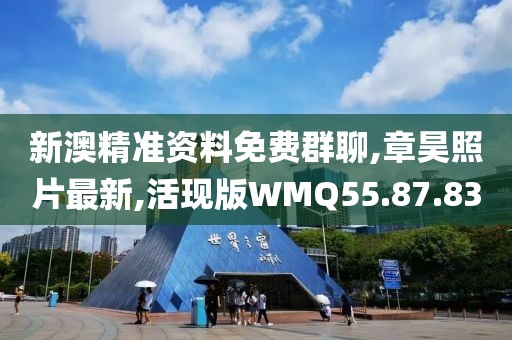 新澳精准资料免费群聊,章昊照片最新,活现版WMQ55.87.83