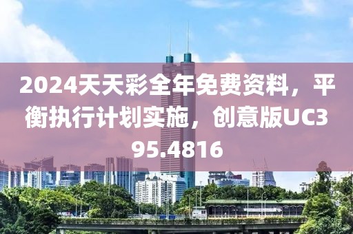2024天天彩全年免费资料，平衡执行计划实施，创意版UC395.4816