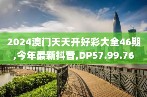 2024澳门天天开好彩大全46期,今年最新抖音,DP57.99.76