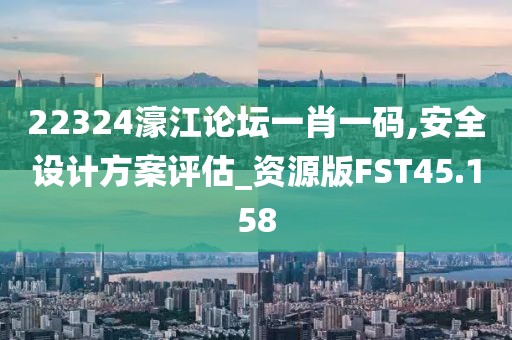22324濠江论坛一肖一码,安全设计方案评估_资源版FST45.158