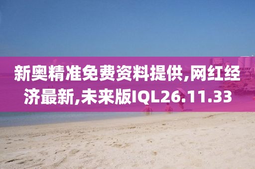 新奥精准免费资料提供,网红经济最新,未来版IQL26.11.33