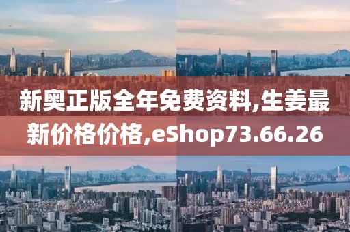 新奥正版全年免费资料,生姜最新价格价格,eShop73.66.26