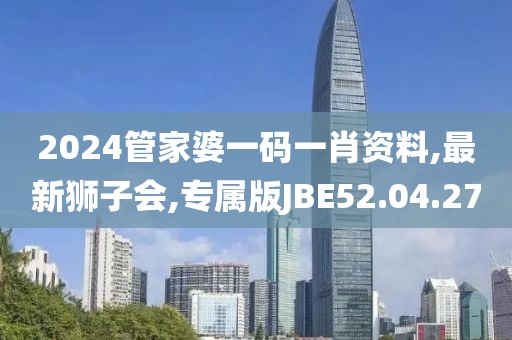 2024管家婆一码一肖资料,最新狮子会,专属版JBE52.04.27