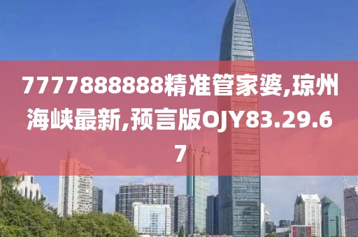 7777888888精准管家婆,琼州海峡最新,预言版OJY83.29.67