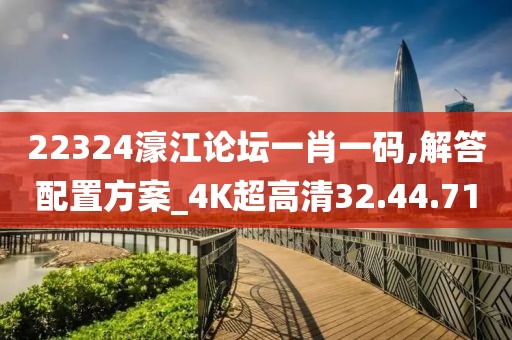 22324濠江论坛一肖一码,解答配置方案_4K超高清32.44.71