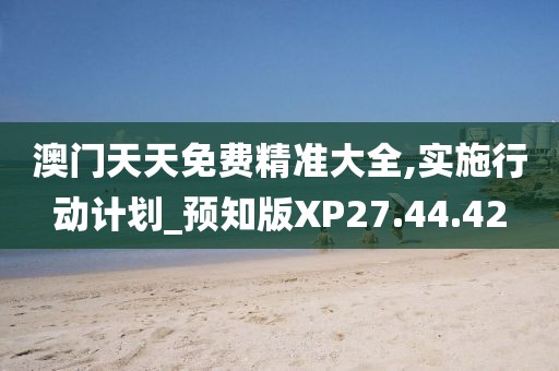 澳门天天免费精准大全,实施行动计划_预知版XP27.44.42