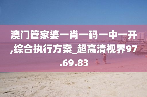 澳门管家婆一肖一码一中一开,综合执行方案_超高清视界97.69.83