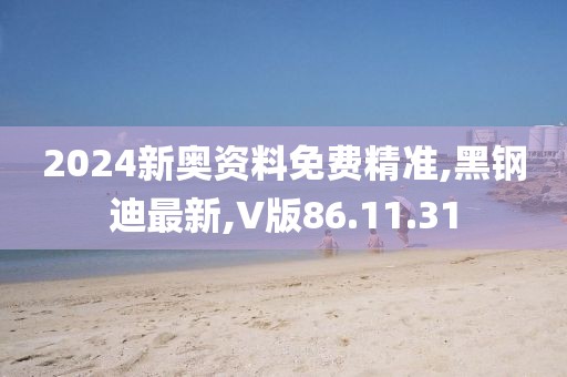 2024新奥资料免费精准,黑钢迪最新,V版86.11.31