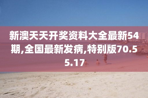 新澳天天开奖资料大全最新54期,全国最新发病,特别版70.55.17