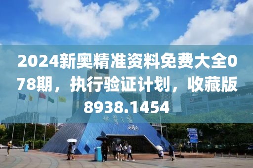 2024新奥精准资料免费大全078期，执行验证计划，收藏版8938.1454