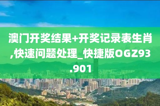 澳门开奖结果+开奖记录表生肖,快速问题处理_快捷版OGZ93.901