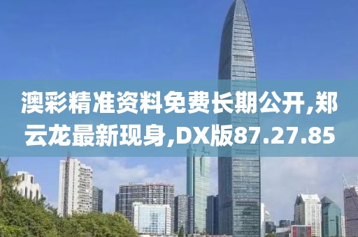 澳彩精准资料免费长期公开,郑云龙最新现身,DX版87.27.85