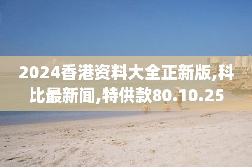 2024香港资料大全正新版,科比最新闻,特供款80.10.25