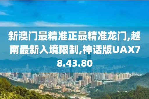 新澳门最精准正最精准龙门,越南最新入境限制,神话版UAX78.43.80