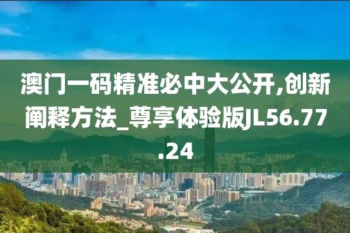 澳门一码精准必中大公开,创新阐释方法_尊享体验版JL56.77.24