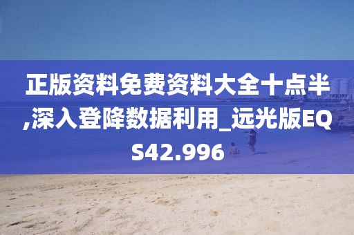 正版资料免费资料大全十点半,深入登降数据利用_远光版EQS42.996