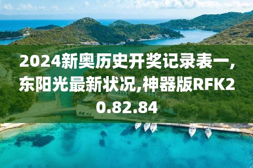 2024新奥历史开奖记录表一,东阳光最新状况,神器版RFK20.82.84