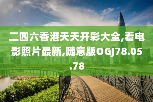 二四六香港天天开彩大全,看电影照片最新,随意版OGJ78.05.78